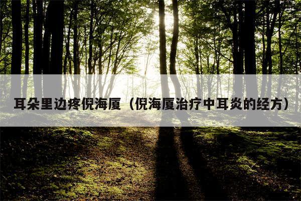 耳朵里边疼倪海厦（倪海厦治疗中耳炎的经方）
