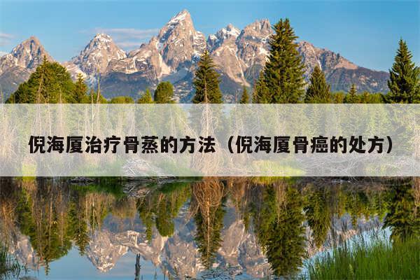 倪海厦治疗骨蒸的方法（倪海厦骨癌的处方）