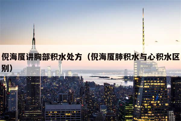 倪海厦讲胸部积水处方（倪海厦肺积水与心积水区别）
