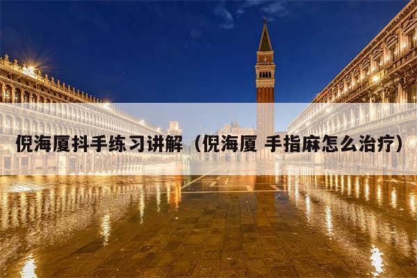 倪海厦抖手练习讲解（倪海厦 手指麻怎么治疗）