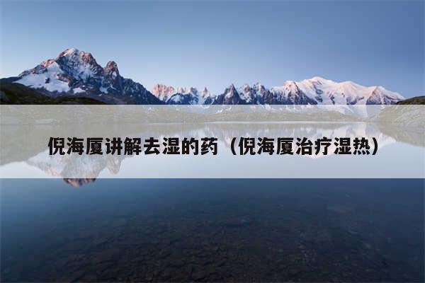倪海厦讲解去湿的药（倪海厦治疗湿热）