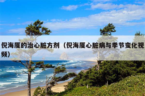 倪海厦的治心脏方剂（倪海厦心脏病与季节变化视频）