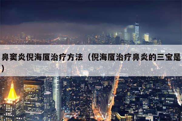 鼻窦炎倪海厦治疗方法（倪海厦治疗鼻炎的三宝是）