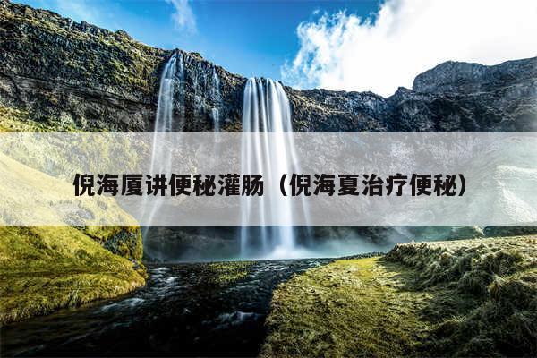 倪海厦讲便秘灌肠（倪海夏治疗便秘）