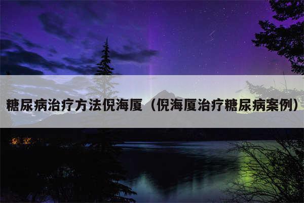 糖尿病治疗方法倪海厦（倪海厦治疗糖尿病案例）