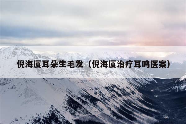 倪海厦耳朵生毛发（倪海厦治疗耳鸣医案）