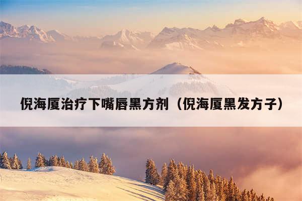 倪海厦治疗下嘴唇黑方剂（倪海厦黑发方子）