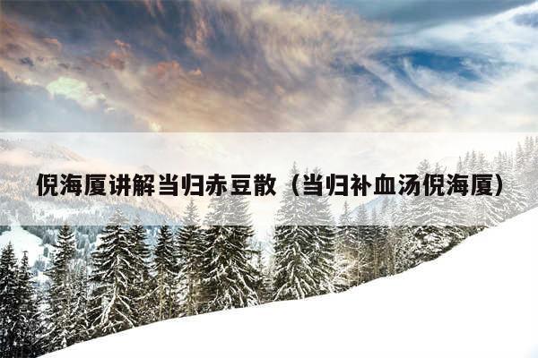 倪海厦讲解当归赤豆散（当归补血汤倪海厦）