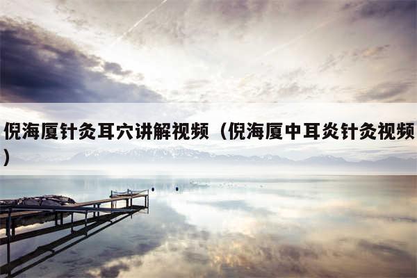 倪海厦针灸耳穴讲解视频（倪海厦中耳炎针灸视频）