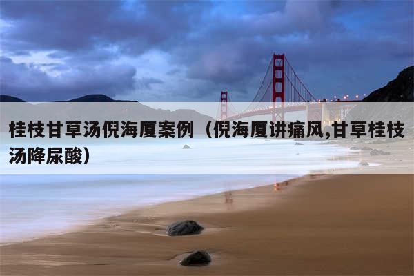 桂枝甘草汤倪海厦案例（倪海厦讲痛风,甘草桂枝汤降尿酸）