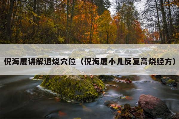 倪海厦讲解退烧穴位（倪海厦小儿反复高烧经方）
