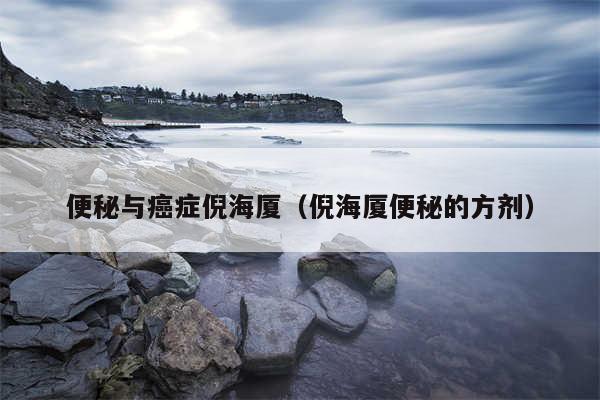 便秘与癌症倪海厦（倪海厦便秘的方剂）