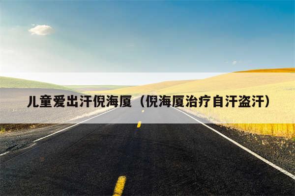 儿童爱出汗倪海厦（倪海厦治疗自汗盗汗）