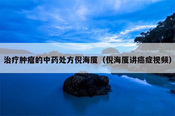 治疗肿瘤的中药处方倪海厦（倪海厦讲癌症视频）