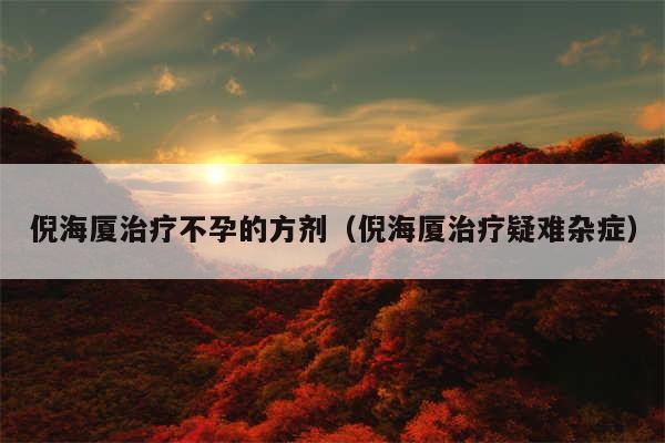 倪海厦治疗不孕的方剂（倪海厦治疗疑难杂症）