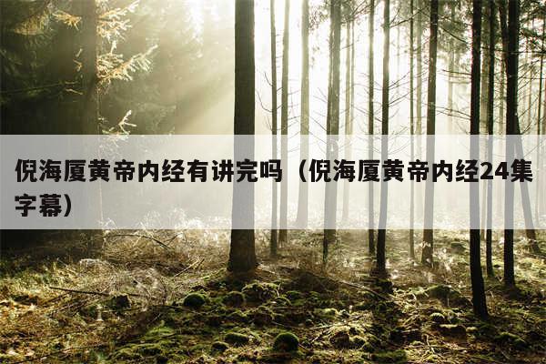 倪海厦黄帝内经有讲完吗（倪海厦黄帝内经24集字幕）