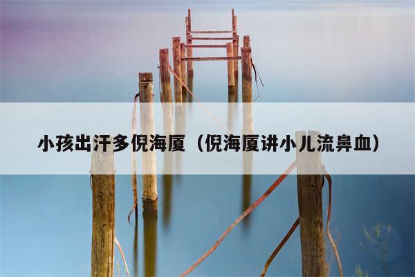 小孩出汗多倪海厦（倪海厦讲小儿流鼻血）