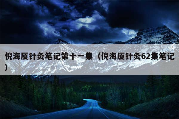 倪海厦针灸笔记第十一集（倪海厦针灸62集笔记）