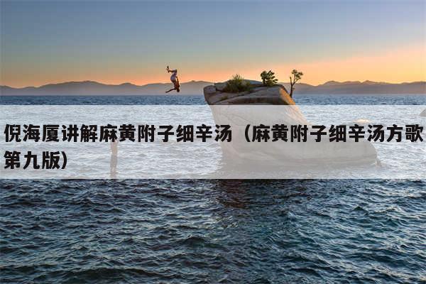 倪海厦讲解麻黄附子细辛汤（麻黄附子细辛汤方歌第九版）