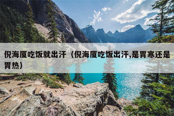 倪海厦吃饭就出汗（倪海厦吃饭出汗,是胃寒还是胃热）