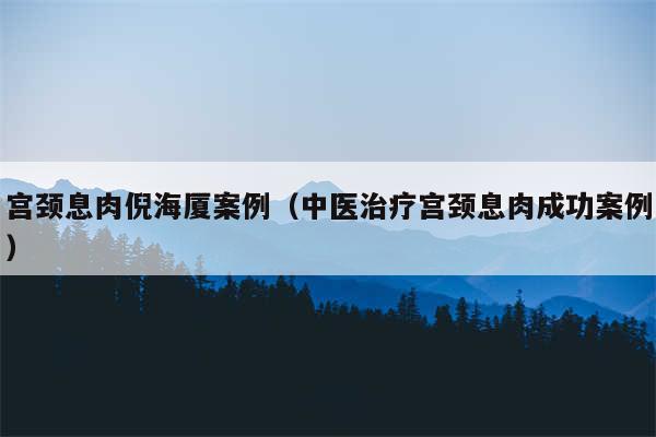 宫颈息肉倪海厦案例（中医治疗宫颈息肉成功案例）