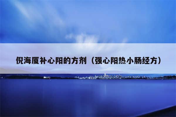 倪海厦补心阳的方剂（强心阳热小肠经方）
