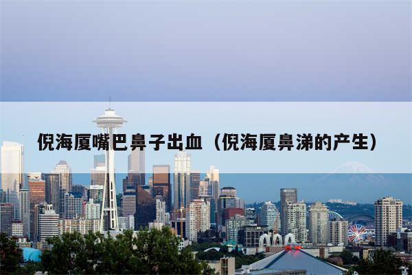 倪海厦嘴巴鼻子出血（倪海厦鼻涕的产生）