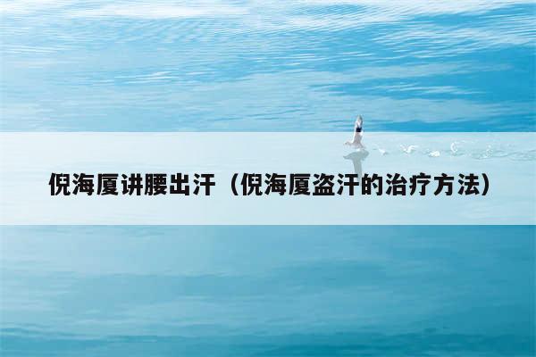 倪海厦讲腰出汗（倪海厦盗汗的治疗方法）