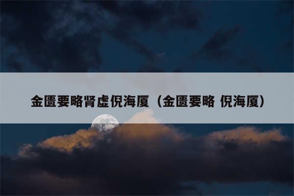 金匮要略肾虚倪海厦（金匮要略 倪海厦）