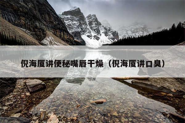 倪海厦讲便秘嘴唇干燥（倪海厦讲口臭）