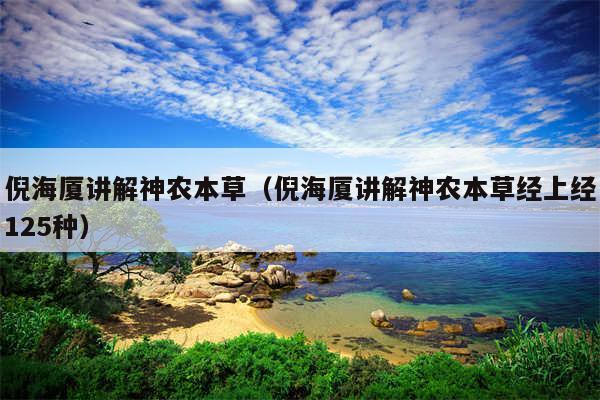 倪海厦讲解神农本草（倪海厦讲解神农本草经上经125种）