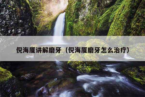 倪海厦讲解磨牙（倪海厦磨牙怎么治疗）