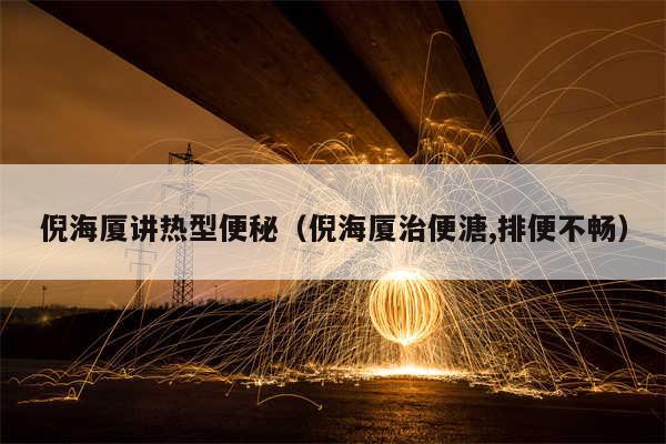 倪海厦讲热型便秘（倪海厦治便溏,排便不畅）