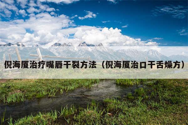 倪海厦治疗嘴唇干裂方法（倪海厦治口干舌燥方）