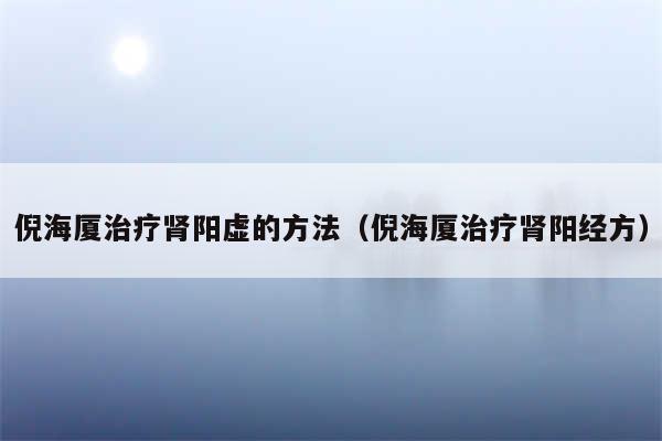 倪海厦治疗肾阳虚的方法（倪海厦治疗肾阳经方）
