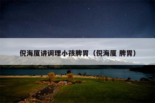 倪海厦讲调理小孩脾胃（倪海厦 脾胃）