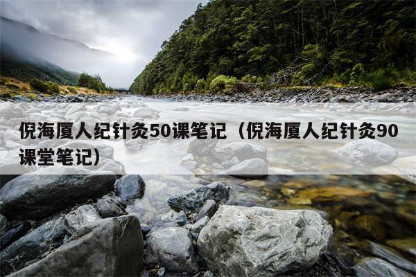 倪海厦人纪针灸50课笔记（倪海厦人纪针灸90课堂笔记）