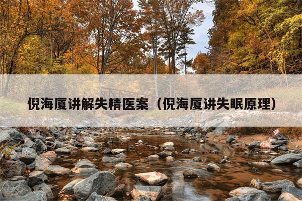 倪海厦讲解失精医案（倪海厦讲失眠原理）
