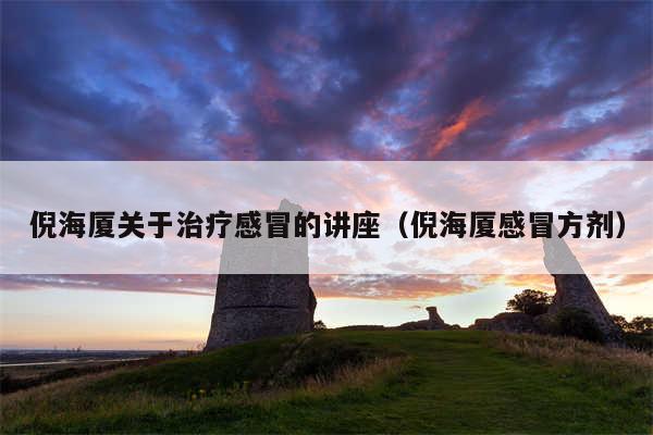 倪海厦关于治疗感冒的讲座（倪海厦感冒方剂）