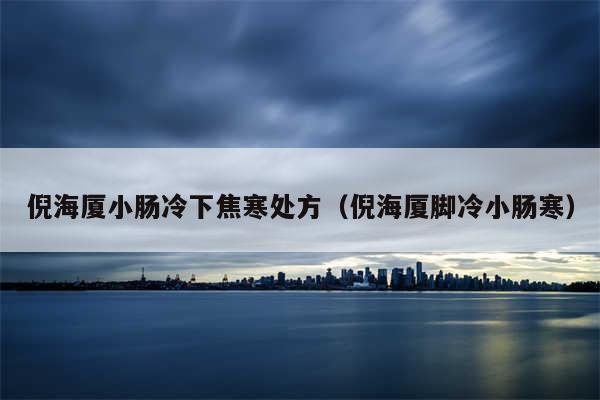 倪海厦小肠冷下焦寒处方（倪海厦脚冷小肠寒）