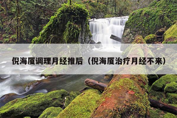 倪海厦调理月经推后（倪海厦治疗月经不来）