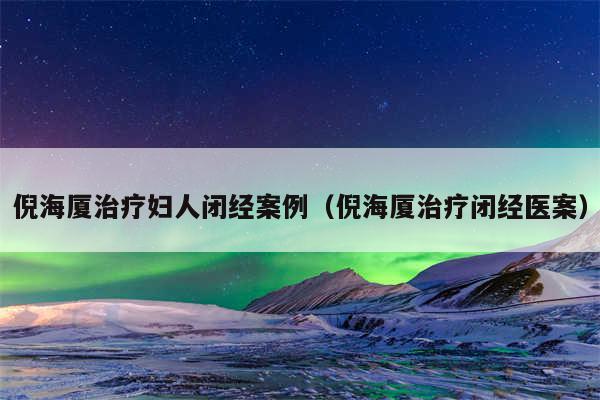 倪海厦治疗妇人闭经案例（倪海厦治疗闭经医案）