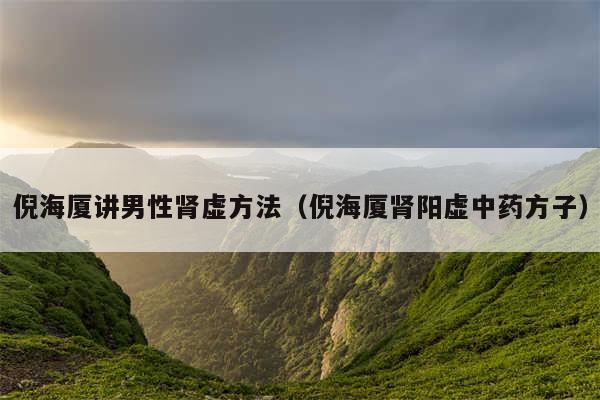 倪海厦讲男性肾虚方法（倪海厦肾阳虚中药方子）