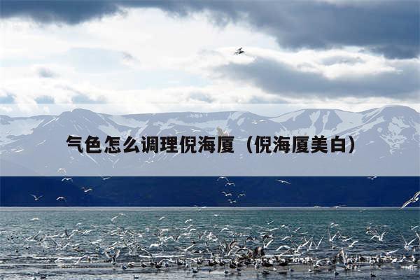 气色怎么调理倪海厦（倪海厦美白）
