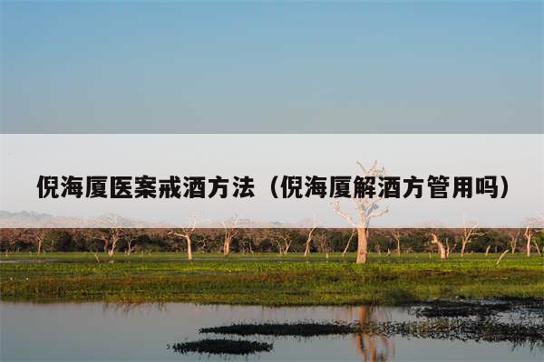 倪海厦医案戒酒方法（倪海厦解酒方管用吗）