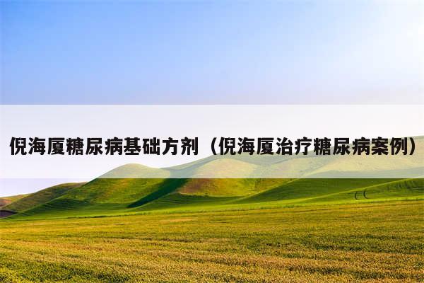 倪海厦糖尿病基础方剂（倪海厦治疗糖尿病案例）