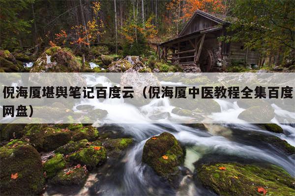 倪海厦堪舆笔记百度云（倪海厦中医教程全集百度网盘）