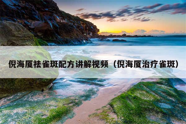 倪海厦祛雀斑配方讲解视频（倪海厦治疗雀斑）