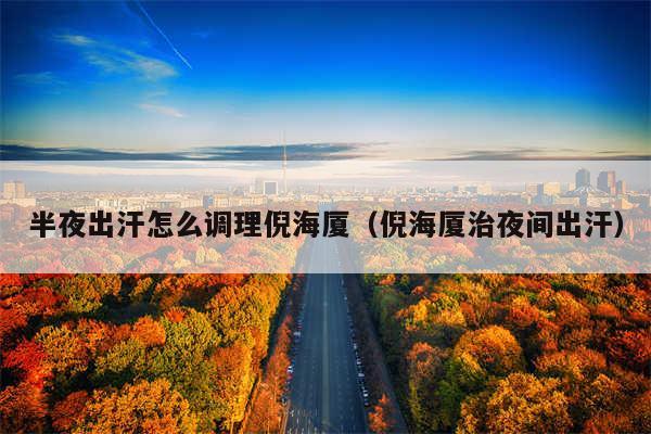 半夜出汗怎么调理倪海厦（倪海厦治夜间出汗）