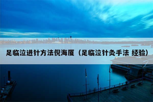 足临泣进针方法倪海厦（足临泣针灸手法 经验）